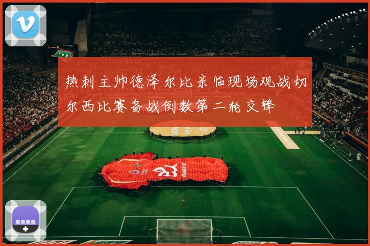 热刺主帅德泽尔比亲临现场观战切尔西比赛备战倒数第二轮交锋
