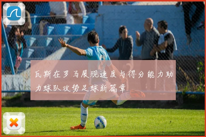 瓦斯在罗马展现速度与得分能力助力球队攻势足球新篇章
