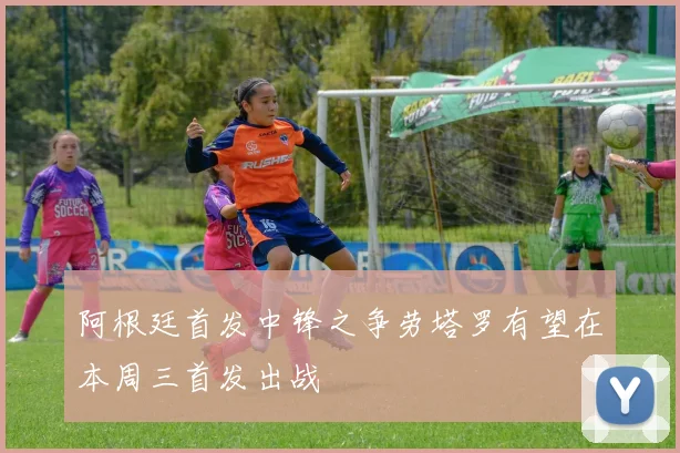 阿根廷首发中锋之争劳塔罗有望在本周三首发出战