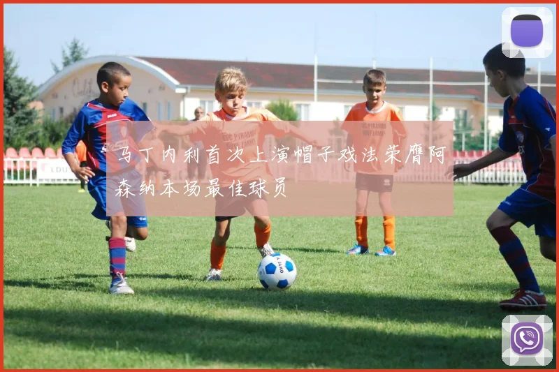 马丁内利首次上演帽子戏法荣膺阿森纳本场最佳球员