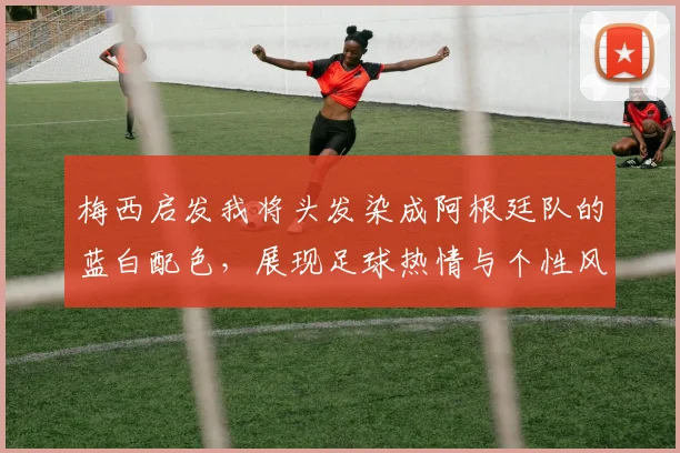 梅西启发我将头发染成阿根廷队的蓝白配色，展现足球热情与个性风采