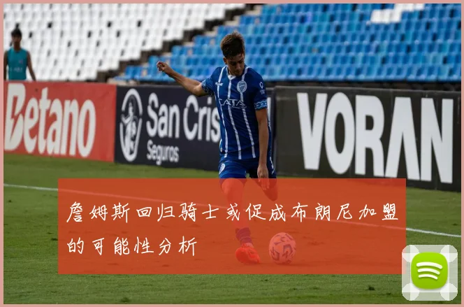 詹姆斯回归骑士或促成布朗尼加盟的可能性分析