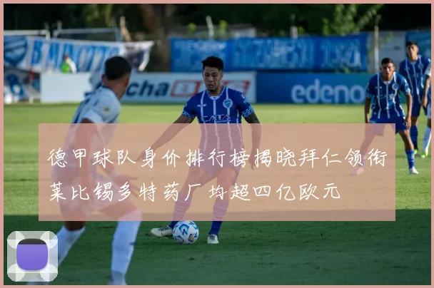 德甲球队身价排行榜揭晓拜仁领衔莱比锡多特药厂均超四亿欧元