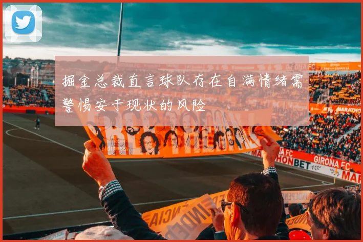掘金总裁直言球队存在自满情绪需警惕安于现状的风险