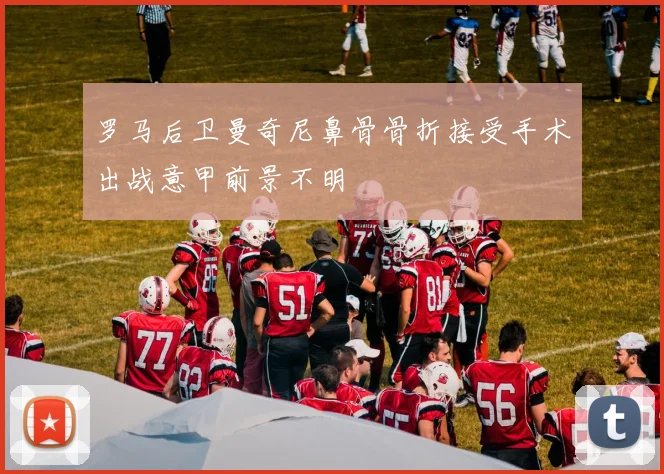 罗马后卫曼奇尼鼻骨骨折接受手术出战意甲前景不明