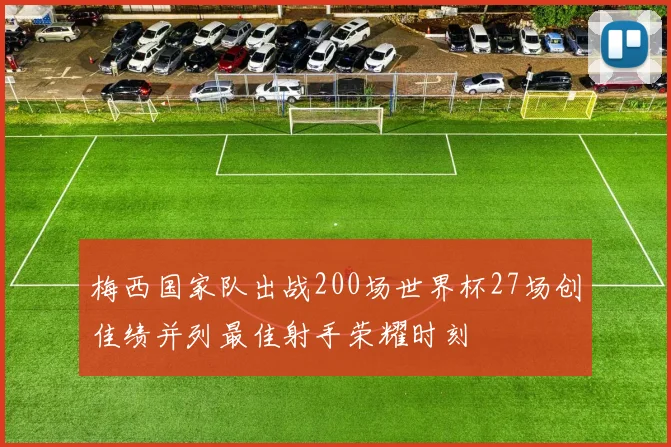 梅西国家队出战200场世界杯27场创佳绩并列最佳射手荣耀时刻