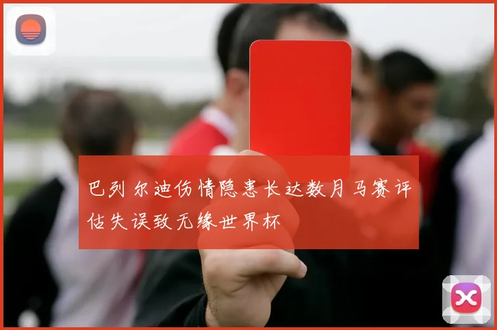 巴列尔迪伤情隐患长达数月马赛评估失误致无缘世界杯