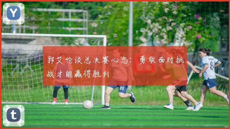 郭艾伦谈总决赛心态：勇敢面对挑战才能赢得胜利