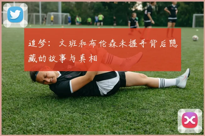 追梦：文班和布伦森未握手背后隐藏的故事与真相