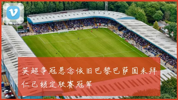 英超争冠悬念依旧巴黎巴萨国米拜仁已锁定联赛冠军