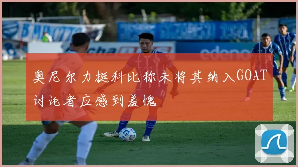 奥尼尔力挺科比称未将其纳入GOAT讨论者应感到羞愧