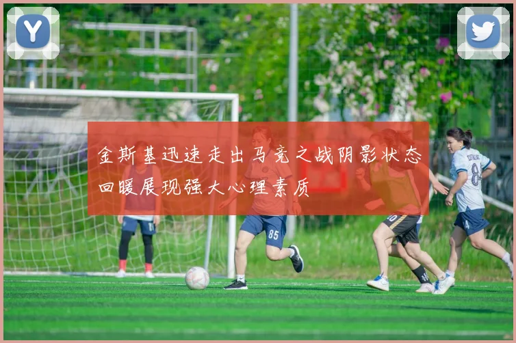 金斯基迅速走出马竞之战阴影状态回暖展现强大心理素质