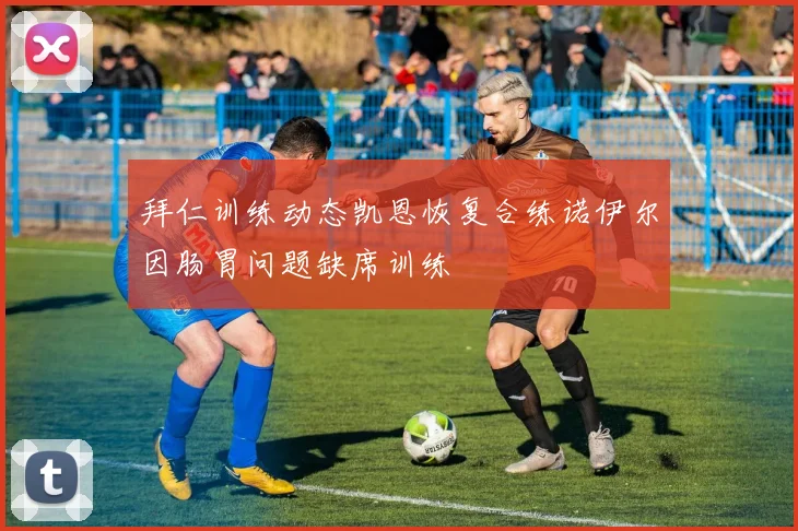 拜仁训练动态凯恩恢复合练诺伊尔因肠胃问题缺席训练