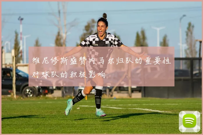 维尼修斯盛赞内马尔归队的重要性对球队的积极影响