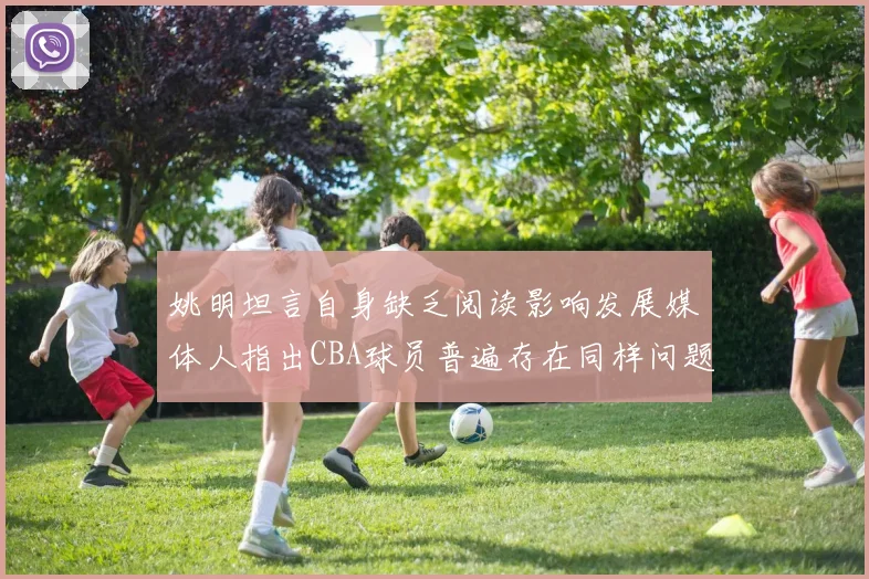 姚明坦言自身缺乏阅读影响发展媒体人指出CBA球员普遍存在同样问题