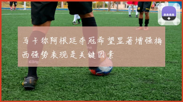 马卡称阿根廷夺冠希望显著增强梅西强势表现是关键因素