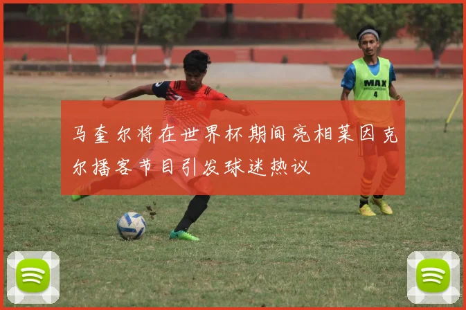 马奎尔将在世界杯期间亮相莱因克尔播客节目引发球迷热议