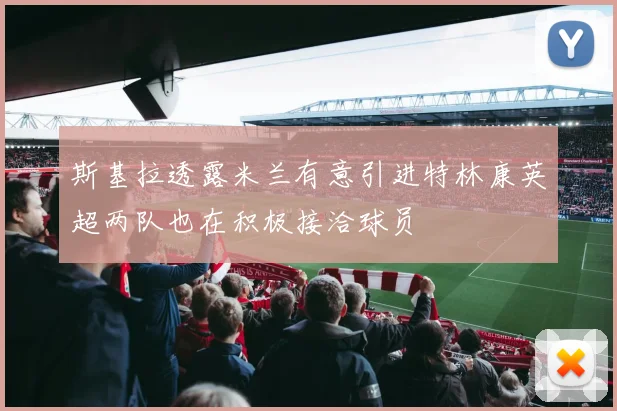 斯基拉透露米兰有意引进特林康英超两队也在积极接洽球员