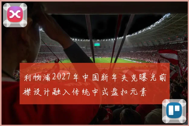 利物浦2027年中国新年夹克曝光前襟设计融入传统中式盘扣元素
