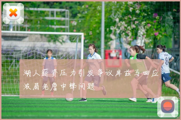 湖人薪资压力引发争议库兹马回应浓眉老詹中锋问题
