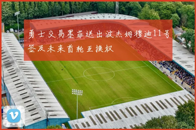 勇士交易墨菲送出波杰姆穆迪11号签及未来首轮互换权