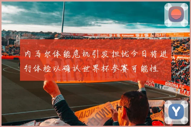 内马尔体能危机引发担忧今日将进行体检以确认世界杯参赛可能性
