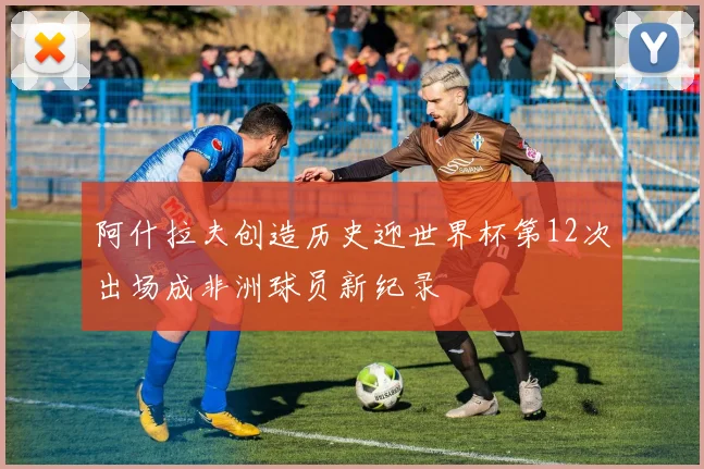 阿什拉夫创造历史迎世界杯第12次出场成非洲球员新纪录