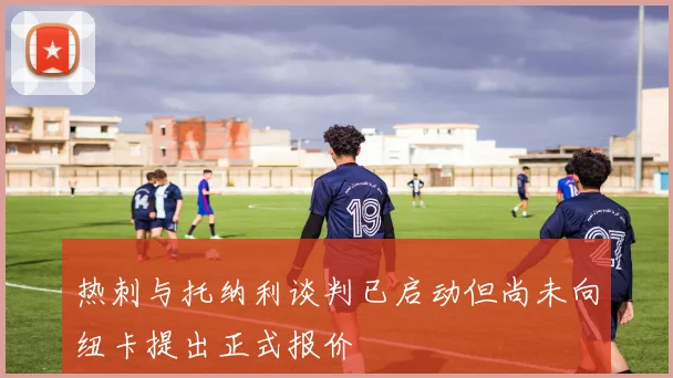 热刺与托纳利谈判已启动但尚未向纽卡提出正式报价