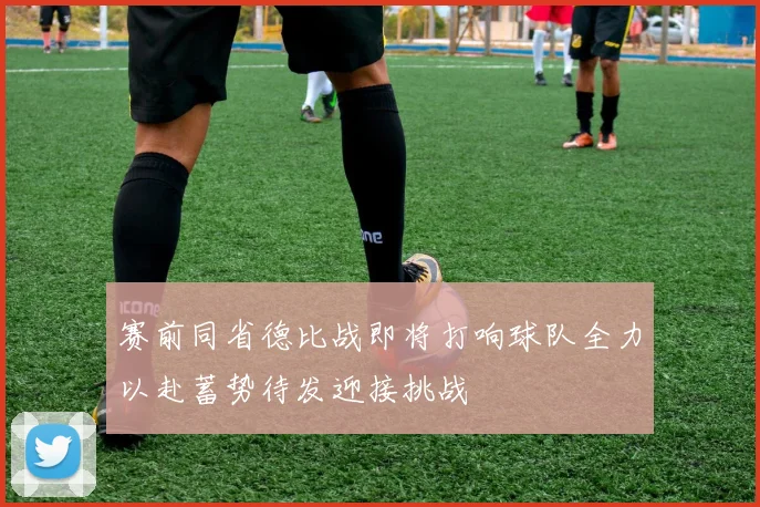 赛前同省德比战即将打响球队全力以赴蓄势待发迎接挑战
