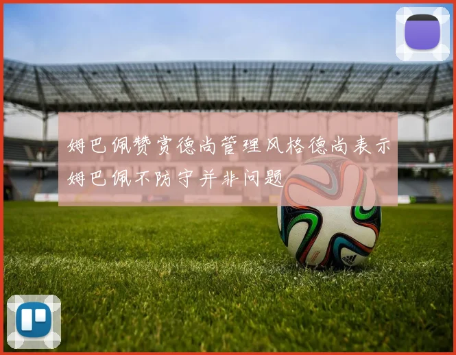 姆巴佩赞赏德尚管理风格德尚表示姆巴佩不防守并非问题