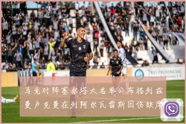 马竞对阵塞尔塔大名单公布格列兹曼卢克曼在列阿尔瓦雷斯因伤缺席