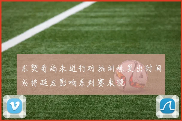 东契奇尚未进行对抗训练复出时间或将延后影响系列赛表现