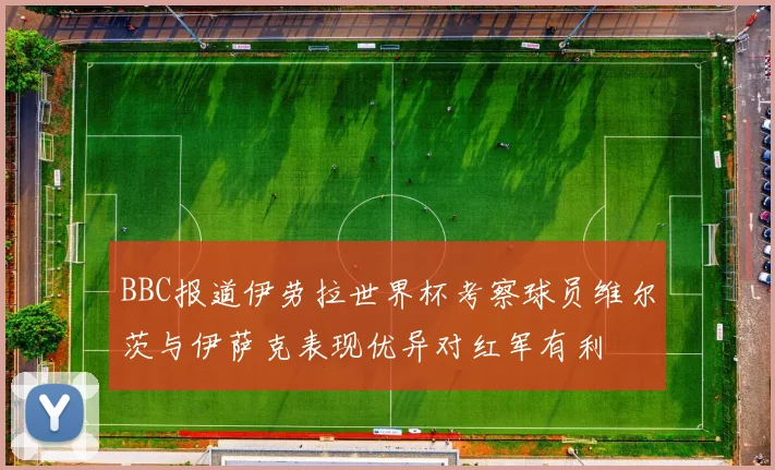 BBC报道伊劳拉世界杯考察球员维尔茨与伊萨克表现优异对红军有利