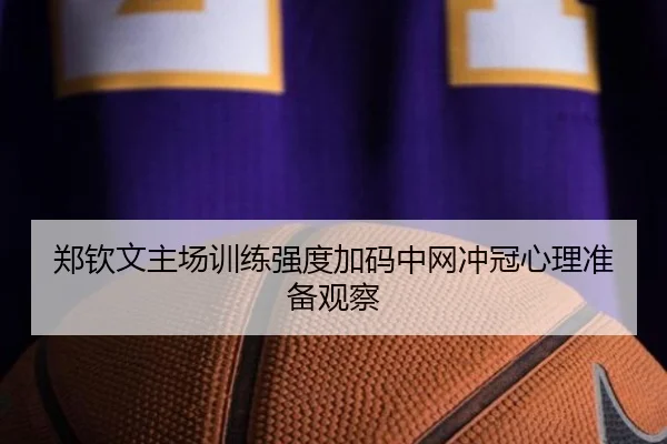 郑钦文主场训练强度加码中网冲冠心理准备观察